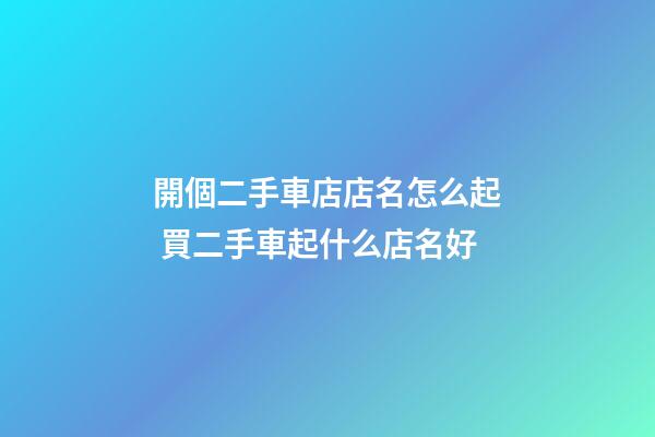 開個二手車店店名怎么起 買二手車起什么店名好-第1張-店鋪起名-玄機派